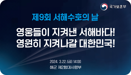 제9회 서해수호의 날

영웅들이 지켜낸 서해바다!
영원히 지켜나갈 대한민국!

2024.3.22.(금) 14:00
해군 제2함대사령부

국가보훈부