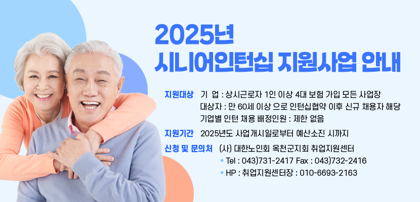 2025년 시니어인턴십 지원사업 안내


지원대상
- 기  업 : 상시근로자 1인 이상 4대 보험 가입 모든 사업장
- 대상자 : 만 60세 이상 으로 인턴십협약 이후 신규 채용자 해당
- 기업별 인턴 채용 배정인원 : 제한 없음
지원기간
2025년도 사업개시일로부터 예산소진 시까지
신청 및 문의처 : 
(사) 대한노인회 옥천군지회 취업지원센터
Tel : 043)731-2417 Fax : 043)732-2416
HP : 취업지원센터장 : 010-6693-2163